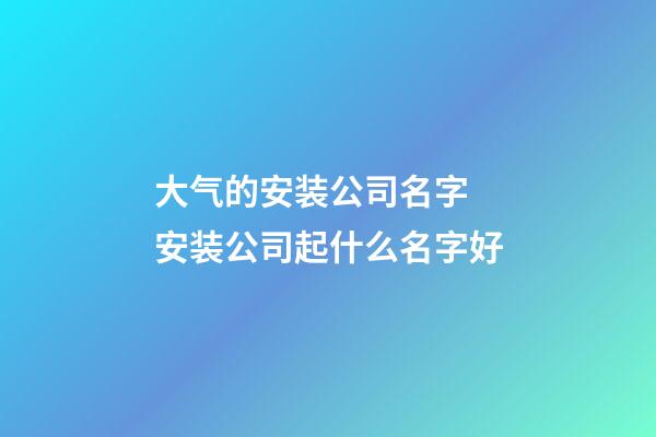 大气的安装公司名字 安装公司起什么名字好-第1张-公司起名-玄机派
